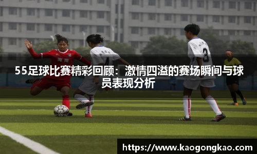 55足球比赛精彩回顾：激情四溢的赛场瞬间与球员表现分析