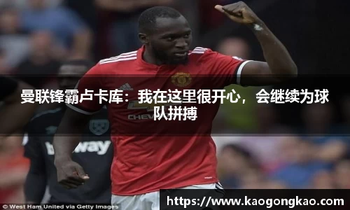 曼联锋霸卢卡库：我在这里很开心，会继续为球队拼搏