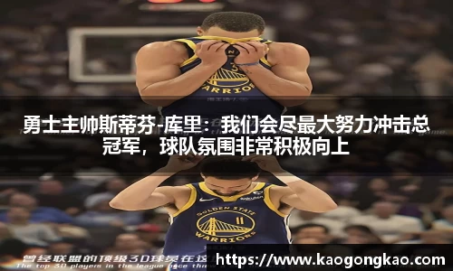 勇士主帅斯蒂芬-库里：我们会尽最大努力冲击总冠军，球队氛围非常积极向上