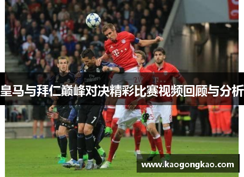 皇马与拜仁巅峰对决精彩比赛视频回顾与分析