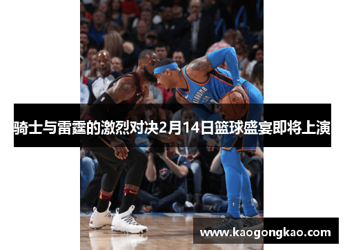 骑士与雷霆的激烈对决2月14日篮球盛宴即将上演