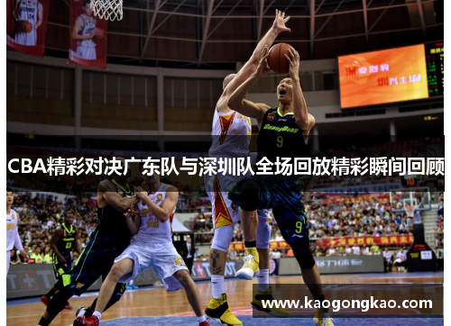 CBA精彩对决广东队与深圳队全场回放精彩瞬间回顾