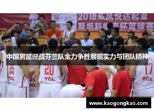 中国男篮迎战芬兰队全力争胜展现实力与团队精神