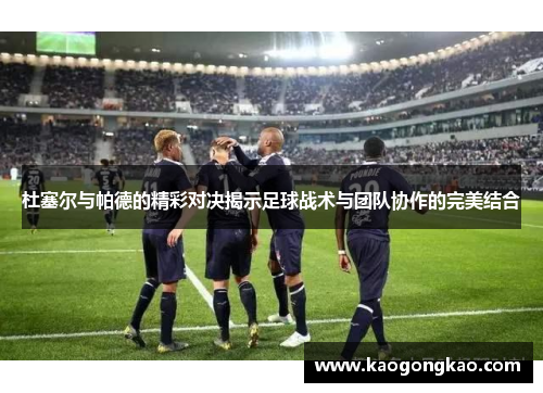 杜塞尔与帕德的精彩对决揭示足球战术与团队协作的完美结合