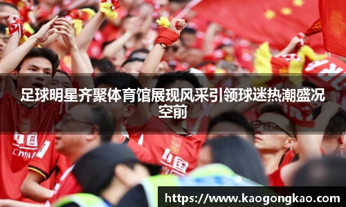 足球明星齐聚体育馆展现风采引领球迷热潮盛况空前